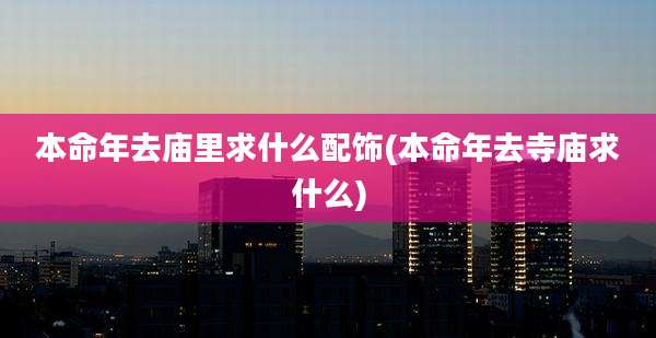 本命年去庙里求什么配饰(本命年去寺庙求什么)
