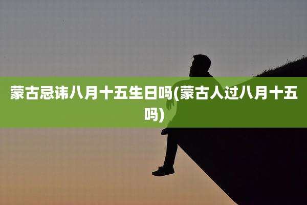 蒙古忌讳八月十五生日吗(蒙古人过八月十五吗)