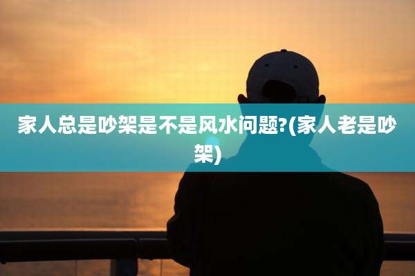 家人总是吵架是不是风水问题?(家人老是吵架)