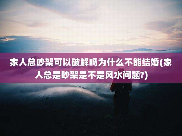 家人总吵架可以破解吗为什么不能结婚(家人总是吵架是不是风水问题?)