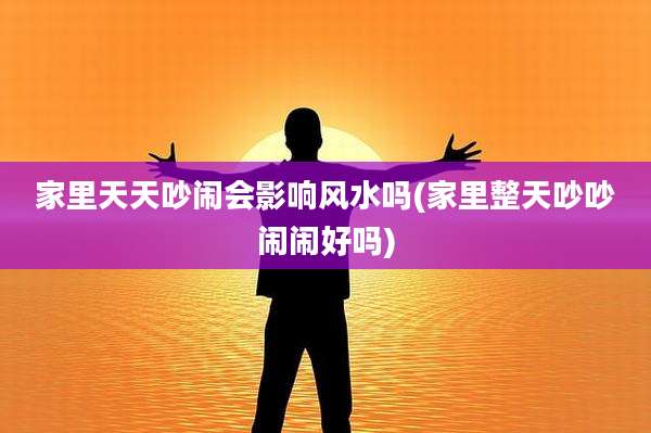 家里天天吵闹会影响风水吗(家里整天吵吵闹闹好吗)