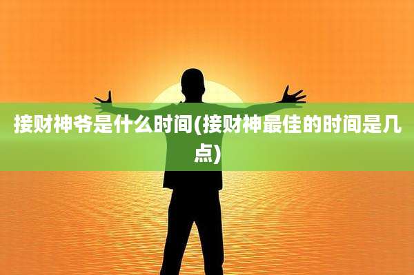 接财神爷是什么时间(接财神最佳的时间是几点)
