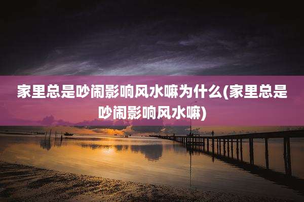 家里总是吵闹影响风水嘛为什么(家里总是吵闹影响风水嘛)