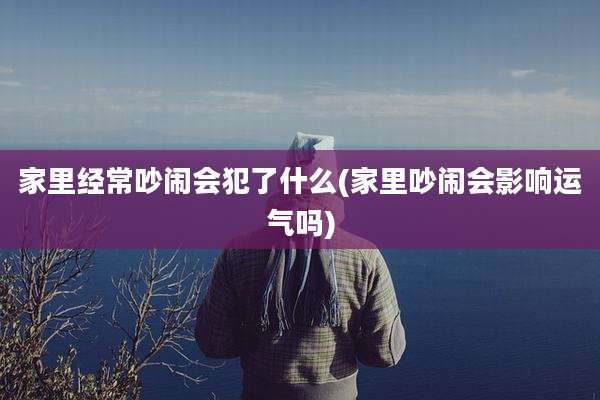 家里经常吵闹会犯了什么(家里吵闹会影响运气吗)