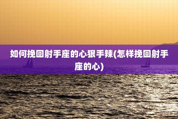 如何挽回射手座的心狠手辣(怎样挽回射手座的心)
