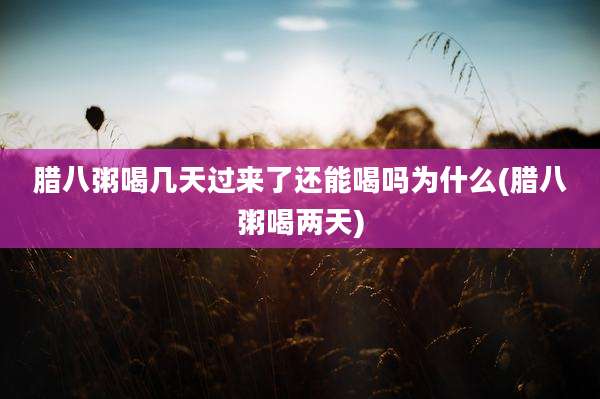 腊八粥喝几天过来了还能喝吗为什么(腊八粥喝两天)