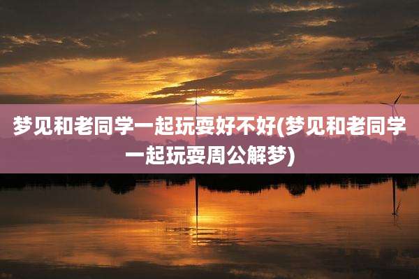 梦见和老同学一起玩耍好不好(梦见和老同学一起玩耍周公解梦)