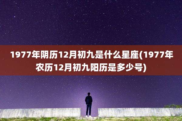 1977年阴历12月初九是什么星座(1977年农历12月初九阳历是多少号)