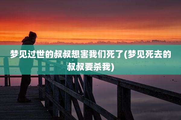 梦见过世的叔叔想害我们死了(梦见死去的叔叔要杀我)