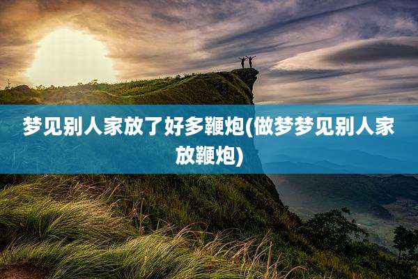 梦见别人家放了好多鞭炮(做梦梦见别人家放鞭炮)