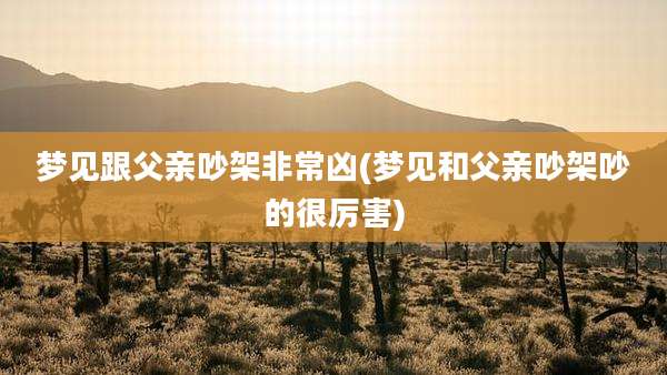 梦见跟父亲吵架非常凶(梦见和父亲吵架吵的很厉害)