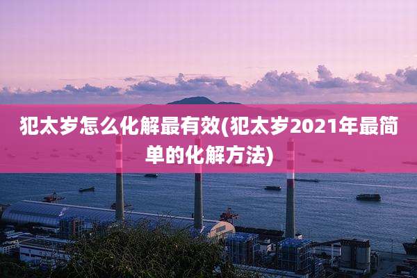 犯太岁怎么化解最有效(犯太岁2021年最简单的化解方法)