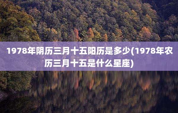 1978年阴历三月十五阳历是多少(1978年农历三月十五是什么星座)