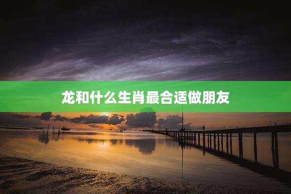 龙和什么生肖最合适做朋友