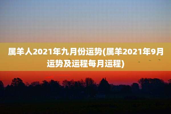 属羊人2021年九月份运势(属羊2021年9月运势及运程每月运程)