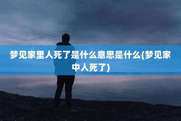 梦见家里人死了是什么意思是什么(梦见家中人死了)