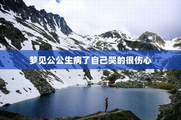梦见公公生病了自己哭的很伤心