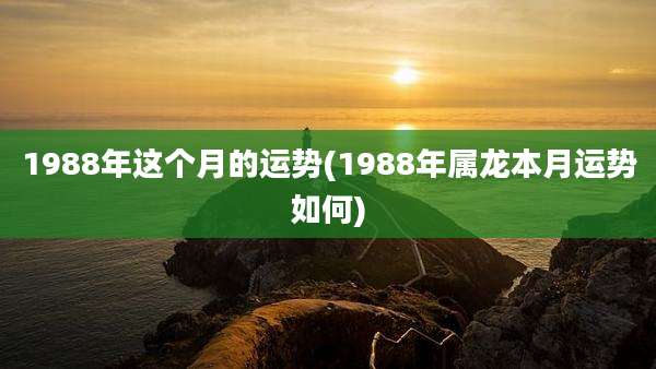 1988年这个月的运势(1988年属龙本月运势如何)