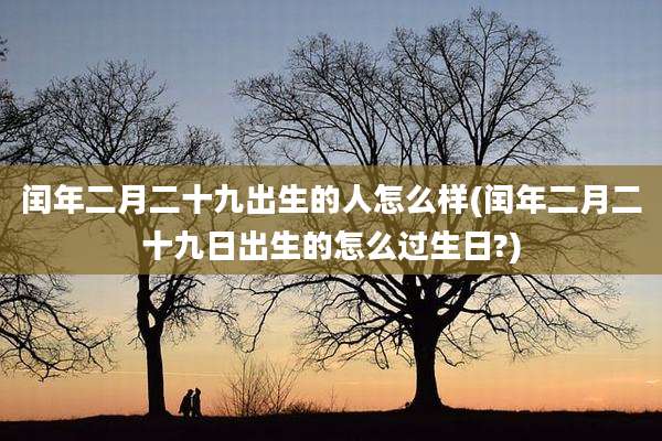 闰年二月二十九出生的人怎么样(闰年二月二十九日出生的怎么过生日?)