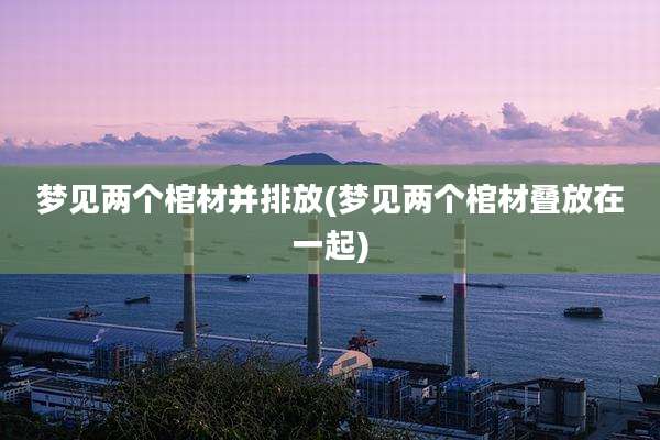 梦见两个棺材并排放(梦见两个棺材叠放在一起)