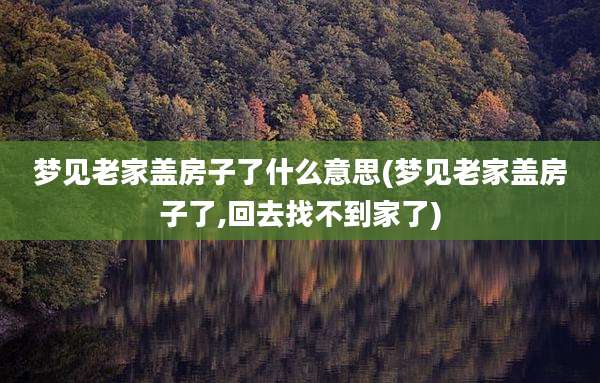 梦见老家盖房子了什么意思(梦见老家盖房子了,回去找不到家了)