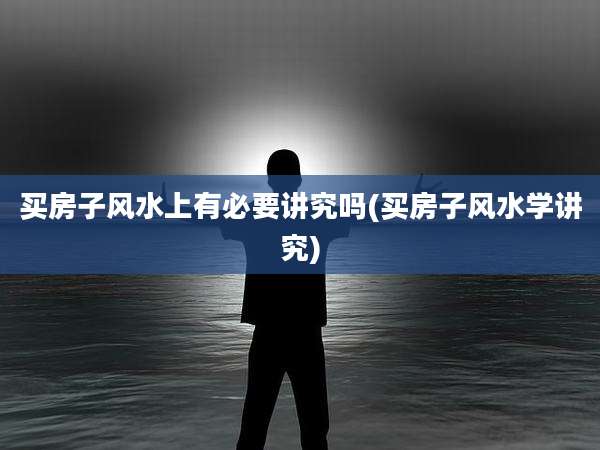 买房子风水上有必要讲究吗(买房子风水学讲究)