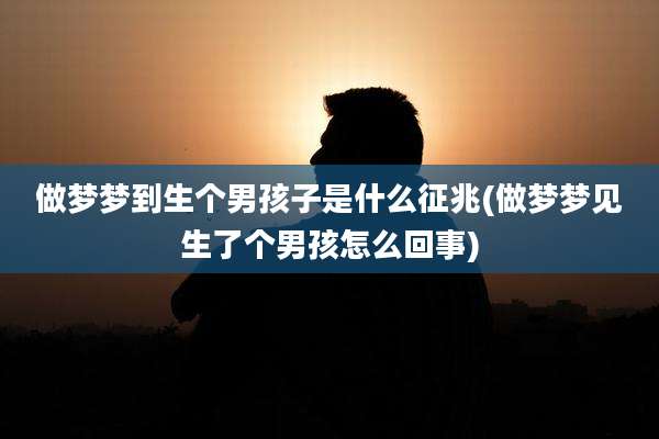 做梦梦到生个男孩子是什么征兆(做梦梦见生了个男孩怎么回事)