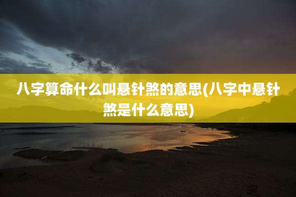 八字算命什么叫悬针煞的意思(八字中悬针煞是什么意思)