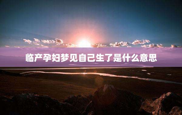 临产孕妇梦见自己生了是什么意思