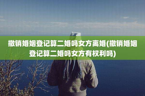 撤销婚姻登记算二婚吗女方离婚(撤销婚姻登记算二婚吗女方有权利吗)