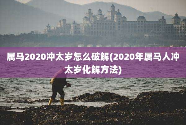 属马2020冲太岁怎么破解(2020年属马人冲太岁化解方法)