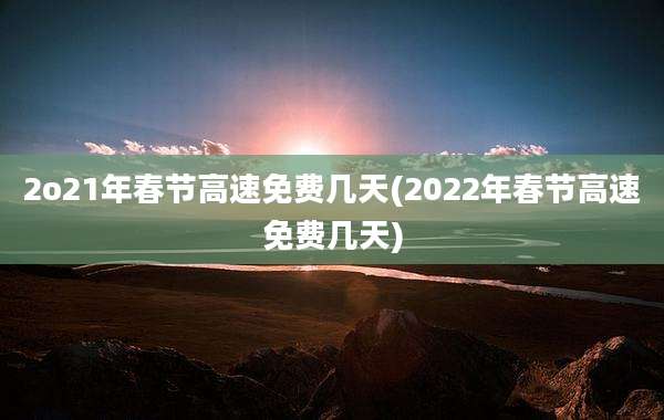 2o21年春节高速免费几天(2022年春节高速免费几天)