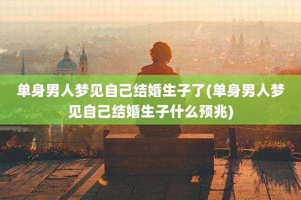 单身男人梦见自己结婚生子了(单身男人梦见自己结婚生子什么预兆)