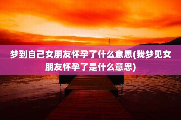 梦到自己女朋友怀孕了什么意思(我梦见女朋友怀孕了是什么意思)