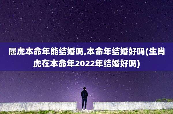属虎本命年能结婚吗,本命年结婚好吗(生肖虎在本命年2022年结婚好吗)
