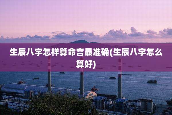 生辰八字怎样算命宫最准确(生辰八字怎么算好)