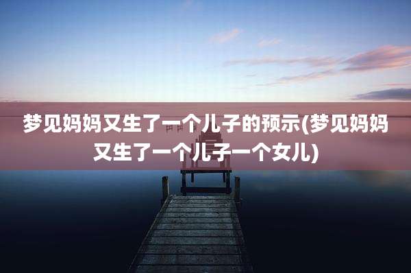 梦见妈妈又生了一个儿子的预示(梦见妈妈又生了一个儿子一个女儿)