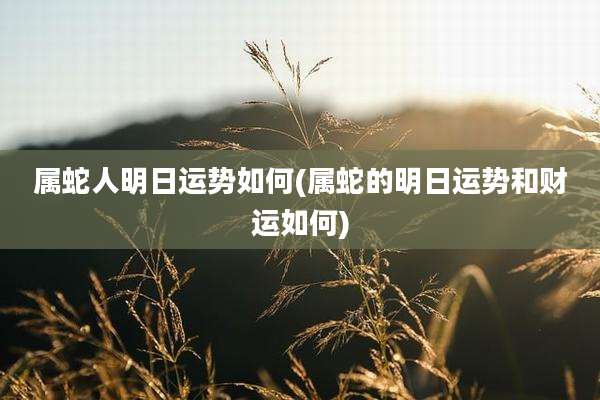 属蛇人明日运势如何(属蛇的明日运势和财运如何)