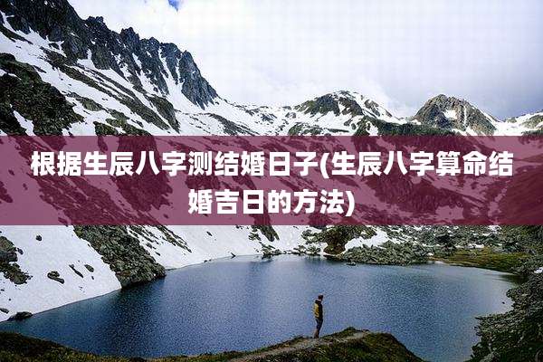 根据生辰八字测结婚日子(生辰八字算命结婚吉日的方法)