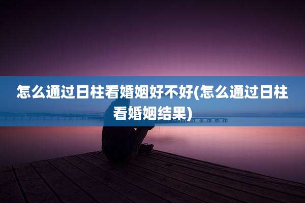 怎么通过日柱看婚姻好不好(怎么通过日柱看婚姻结果)