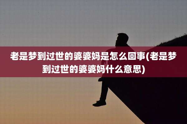 老是梦到过世的婆婆妈是怎么回事(老是梦到过世的婆婆妈什么意思)