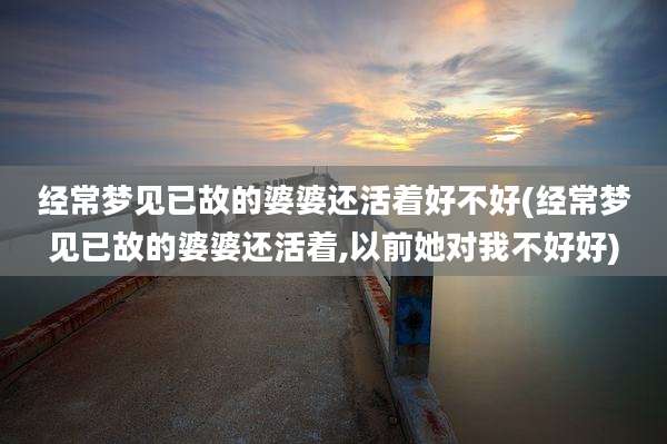 经常梦见已故的婆婆还活着好不好(经常梦见已故的婆婆还活着,以前她对我不好好)