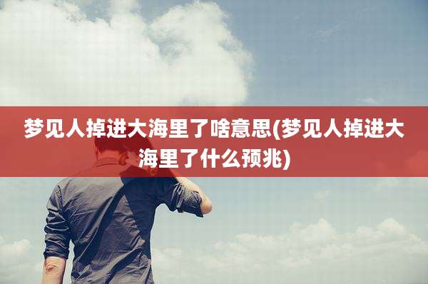 梦见人掉进大海里了啥意思(梦见人掉进大海里了什么预兆)