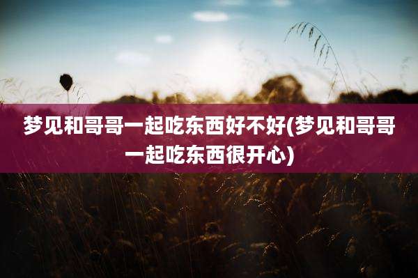 梦见和哥哥一起吃东西好不好(梦见和哥哥一起吃东西很开心)