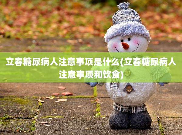 立春糖尿病人注意事项是什么(立春糖尿病人注意事项和饮食)