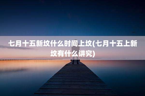 七月十五新坟什么时间上坟(七月十五上新坟有什么讲究)