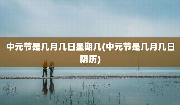 中元节是几月几日星期几(中元节是几月几日阴历)