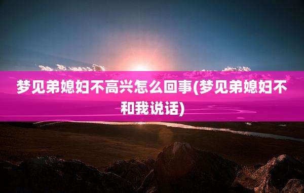 梦见弟媳妇不高兴怎么回事(梦见弟媳妇不和我说话)