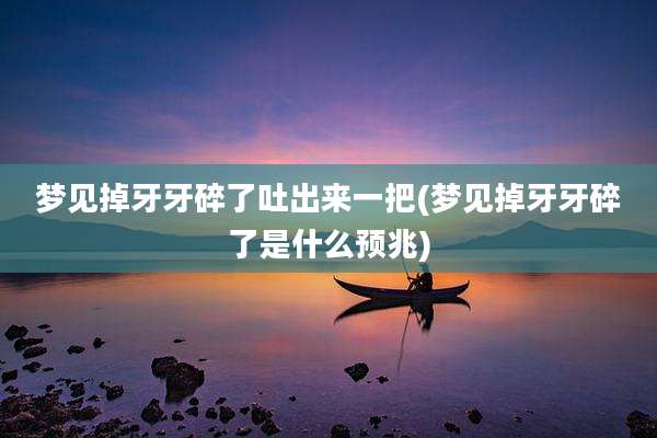 梦见掉牙牙碎了吐出来一把(梦见掉牙牙碎了是什么预兆)