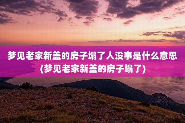 梦见老家新盖的房子塌了人没事是什么意思(梦见老家新盖的房子塌了)